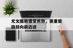 爱游戏APP-包含尤文图斯遭受煎熬，需重整旗鼓向前迈进的词条
