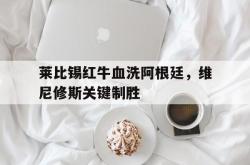 爱游戏-关于莱比锡红牛血洗阿根廷，维尼修斯关键制胜的信息