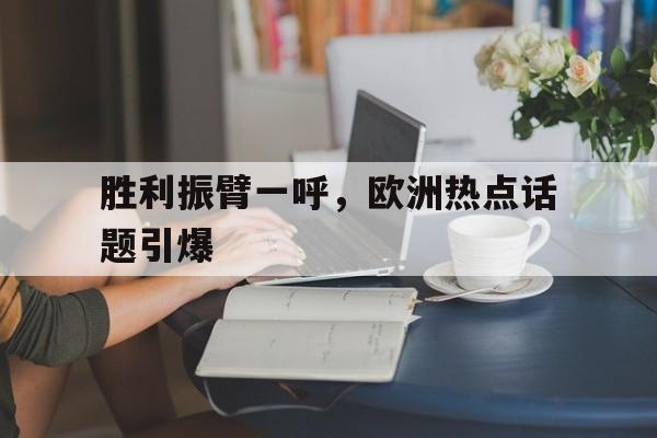 胜利振臂一呼，欧洲热点话题引爆的简单介绍
