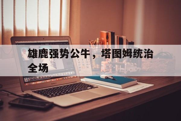 雄鹿强势公牛，塔图姆统治全场的简单介绍